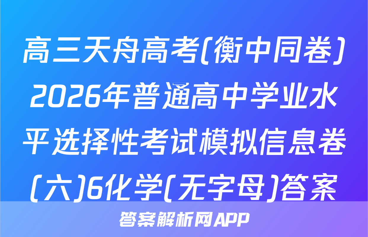 高三天舟高考(衡中同卷)2026年普通高中学业水平选择性考试模拟信息卷(六)6化学(无字母)答案