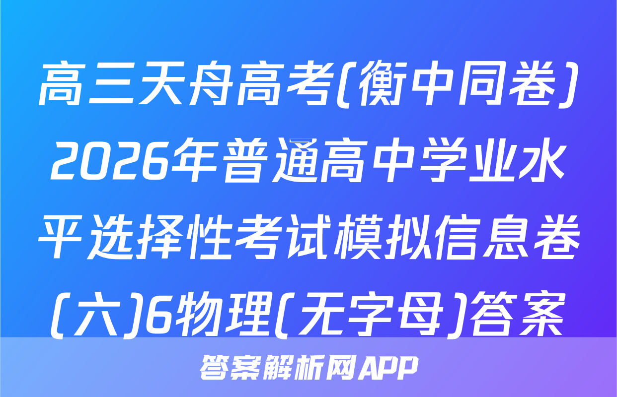 高三天舟高考(衡中同卷)2026年普通高中学业水平选择性考试模拟信息卷(六)6物理(无字母)答案