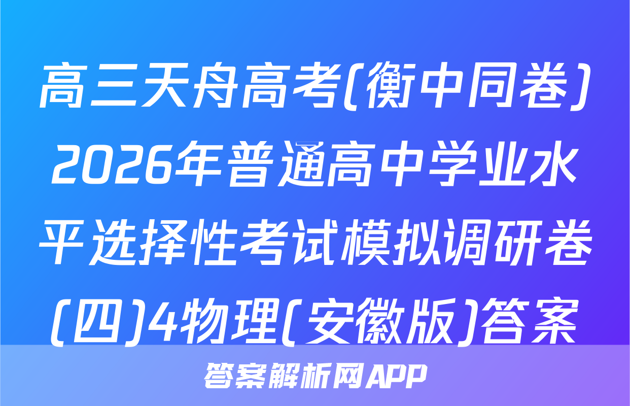 高三天舟高考(衡中同卷)2026年普通高中学业水平选择性考试模拟调研卷(四)4物理(安徽版)答案