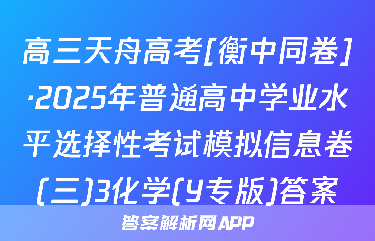 高三天舟高考[衡中同卷]·2025年普通高中学业水平选择性考试模拟信息卷(三)3化学(Y专版)答案