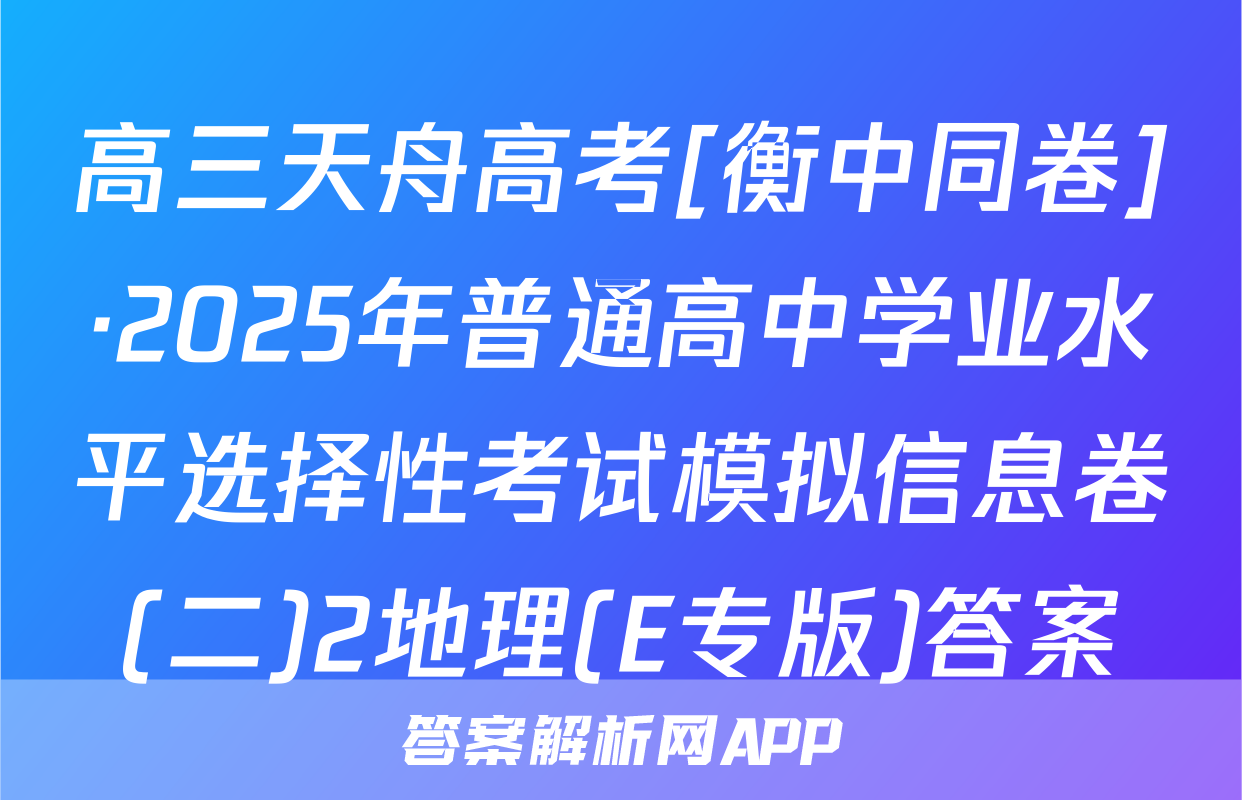 高三天舟高考[衡中同卷]·2025年普通高中学业水平选择性考试模拟信息卷(二)2地理(E专版)答案