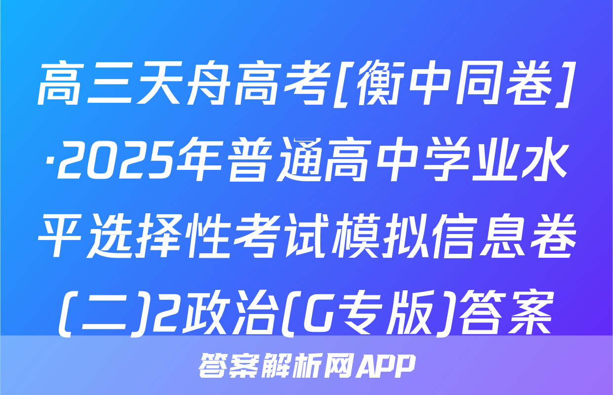 高三天舟高考[衡中同卷]·2025年普通高中学业水平选择性考试模拟信息卷(二)2政治(G专版)答案