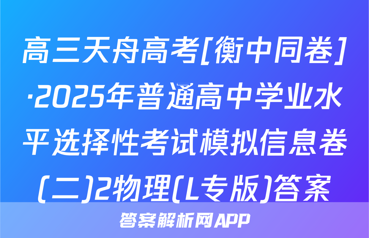 高三天舟高考[衡中同卷]·2025年普通高中学业水平选择性考试模拟信息卷(二)2物理(L专版)答案