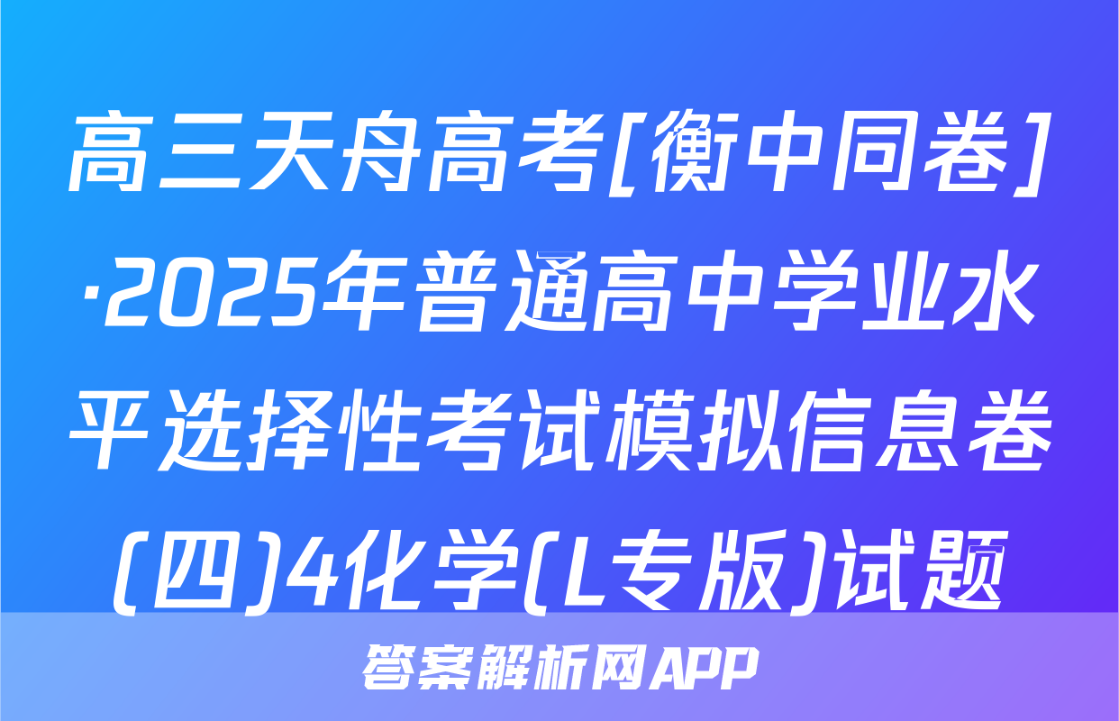 高三天舟高考[衡中同卷]·2025年普通高中学业水平选择性考试模拟信息卷(四)4化学(L专版)试题