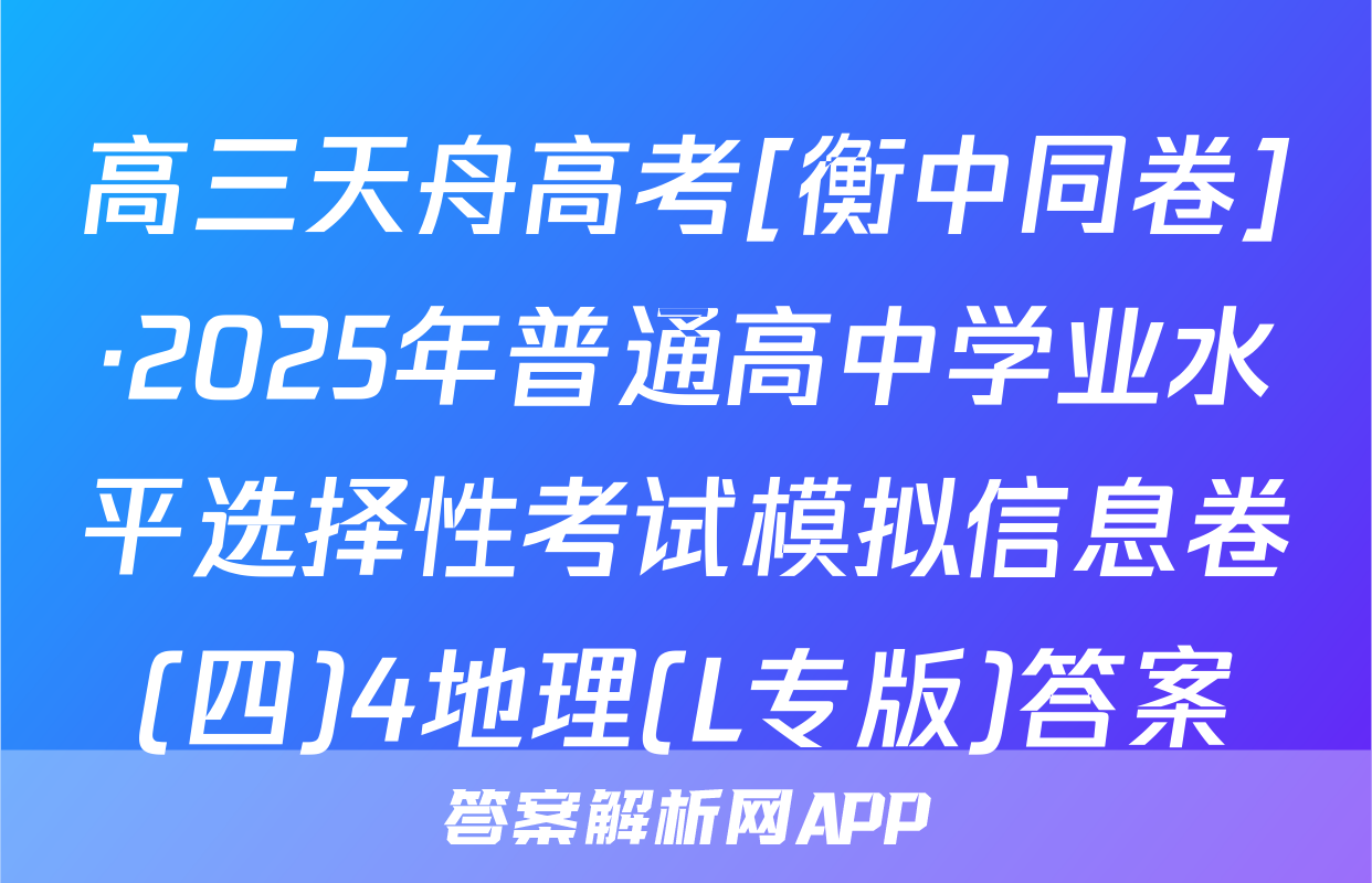 高三天舟高考[衡中同卷]·2025年普通高中学业水平选择性考试模拟信息卷(四)4地理(L专版)答案