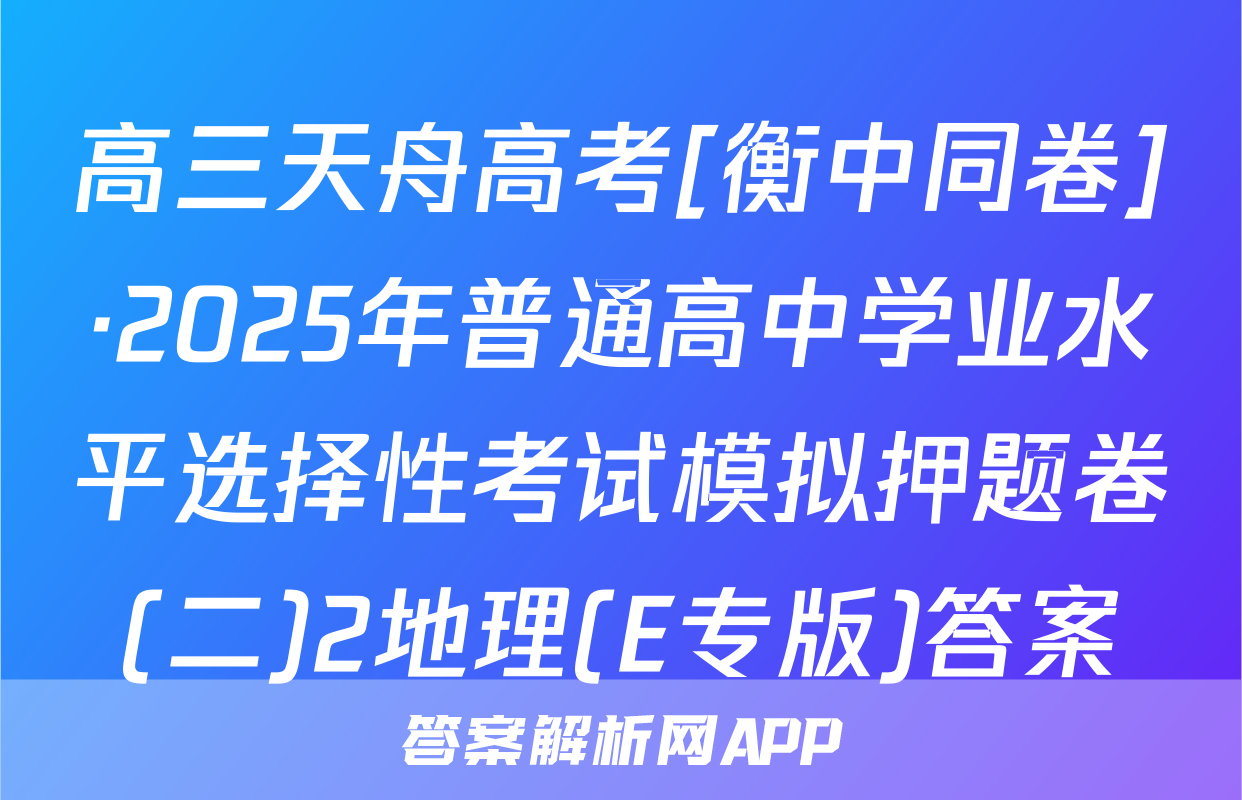 高三天舟高考[衡中同卷]·2025年普通高中学业水平选择性考试模拟押题卷(二)2地理(E专版)答案