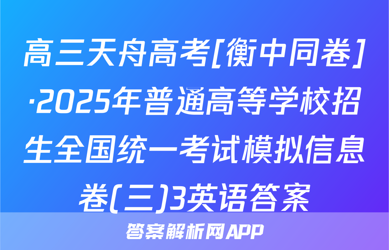 高三天舟高考[衡中同卷]·2025年普通高等学校招生全国统一考试模拟信息卷(三)3英语答案