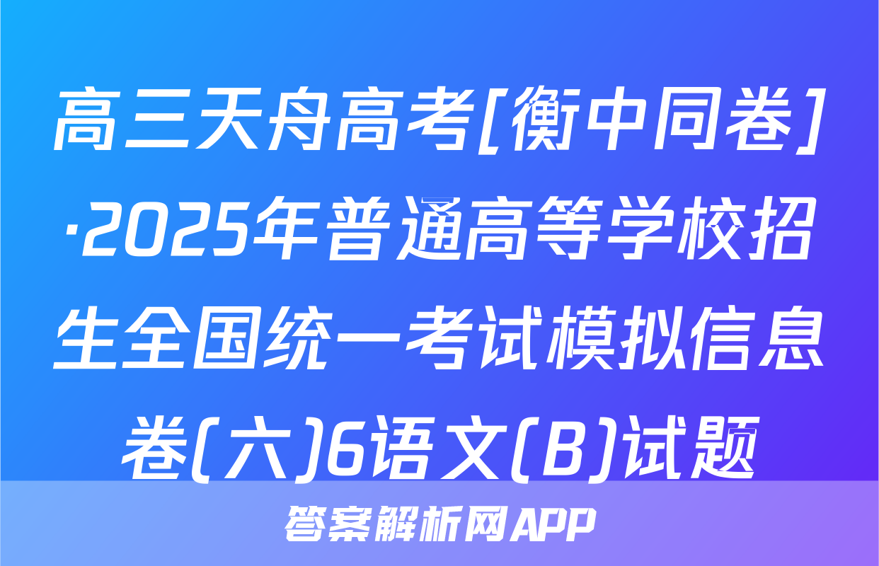 高三天舟高考[衡中同卷]·2025年普通高等学校招生全国统一考试模拟信息卷(六)6语文(B)试题