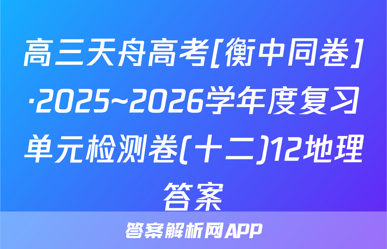 高三天舟高考[衡中同卷]·2025~2026学年度复习单元检测卷(十二)12地理答案