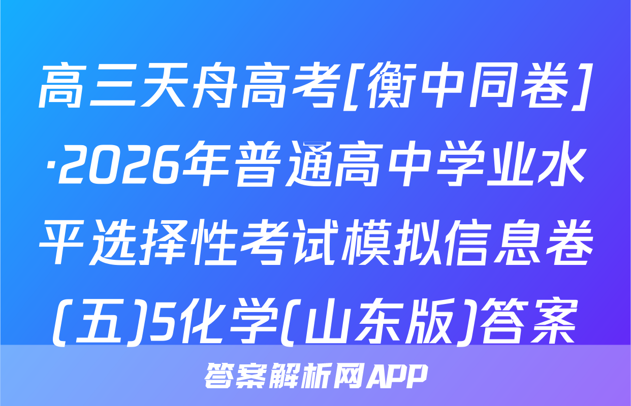 高三天舟高考[衡中同卷]·2026年普通高中学业水平选择性考试模拟信息卷(五)5化学(山东版)答案