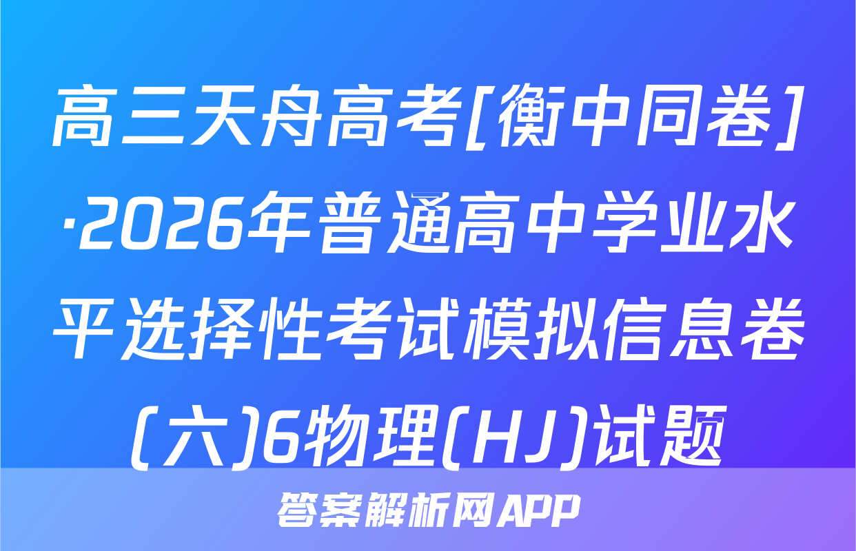 高三天舟高考[衡中同卷]·2026年普通高中学业水平选择性考试模拟信息卷(六)6物理(HJ)试题