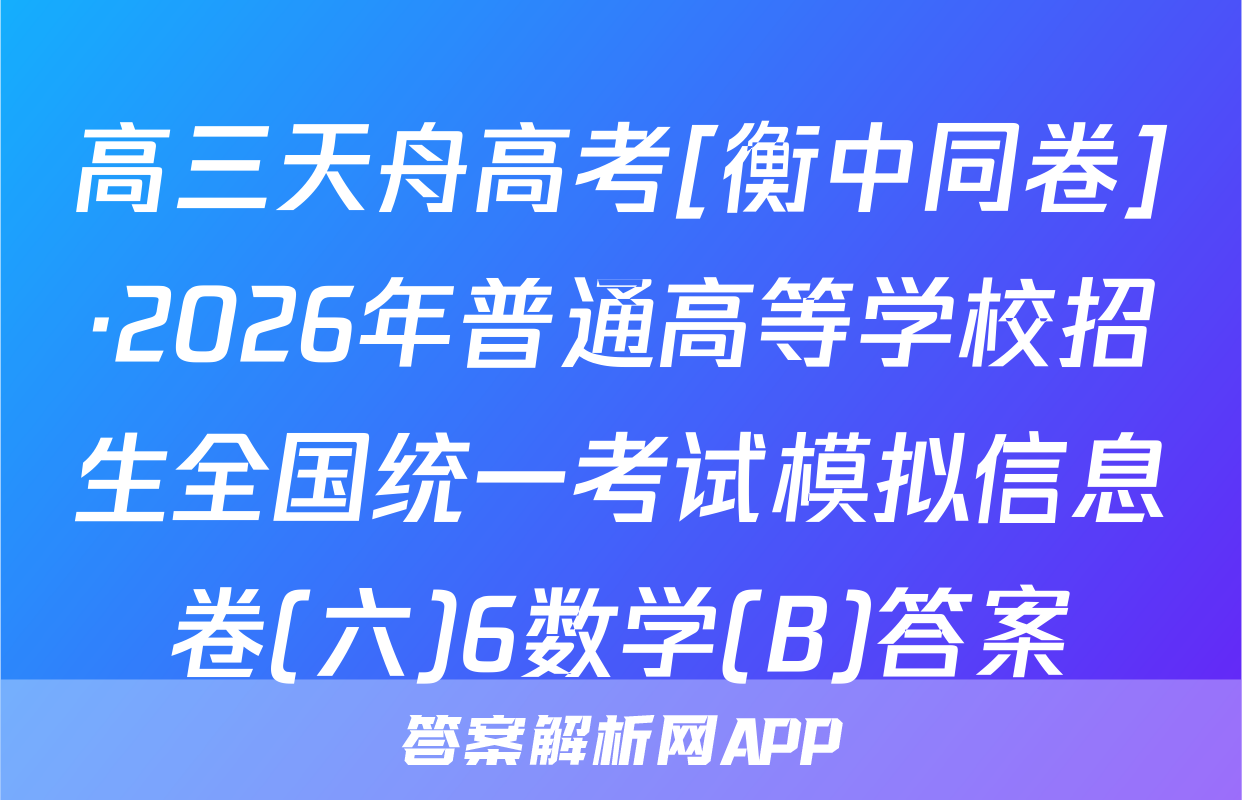 高三天舟高考[衡中同卷]·2026年普通高等学校招生全国统一考试模拟信息卷(六)6数学(B)答案