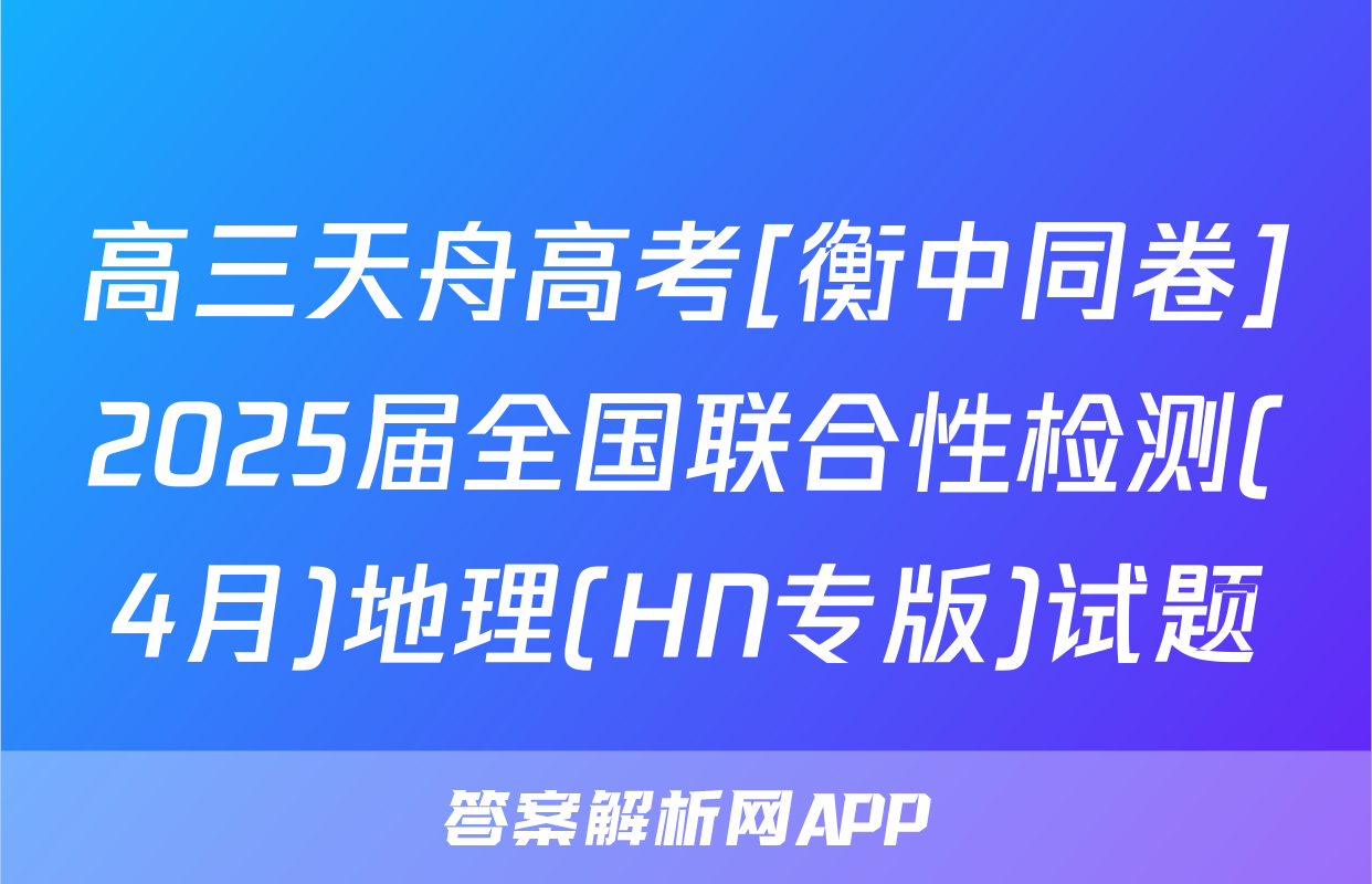 高三天舟高考[衡中同卷]2025届全国联合性检测(4月)地理(HN专版)试题