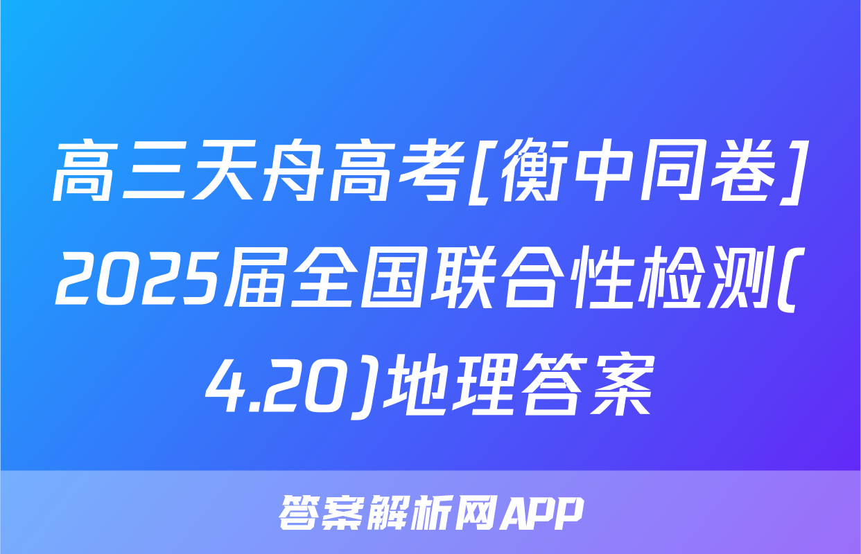 高三天舟高考[衡中同卷]2025届全国联合性检测(4.20)地理答案