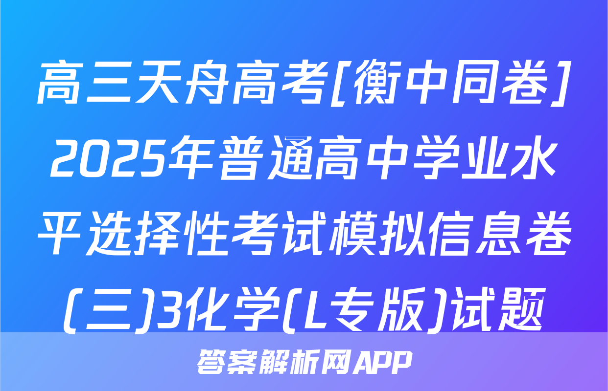 高三天舟高考[衡中同卷]2025年普通高中学业水平选择性考试模拟信息卷(三)3化学(L专版)试题