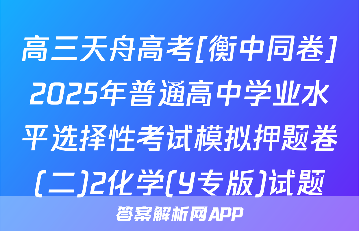 高三天舟高考[衡中同卷]2025年普通高中学业水平选择性考试模拟押题卷(二)2化学(Y专版)试题