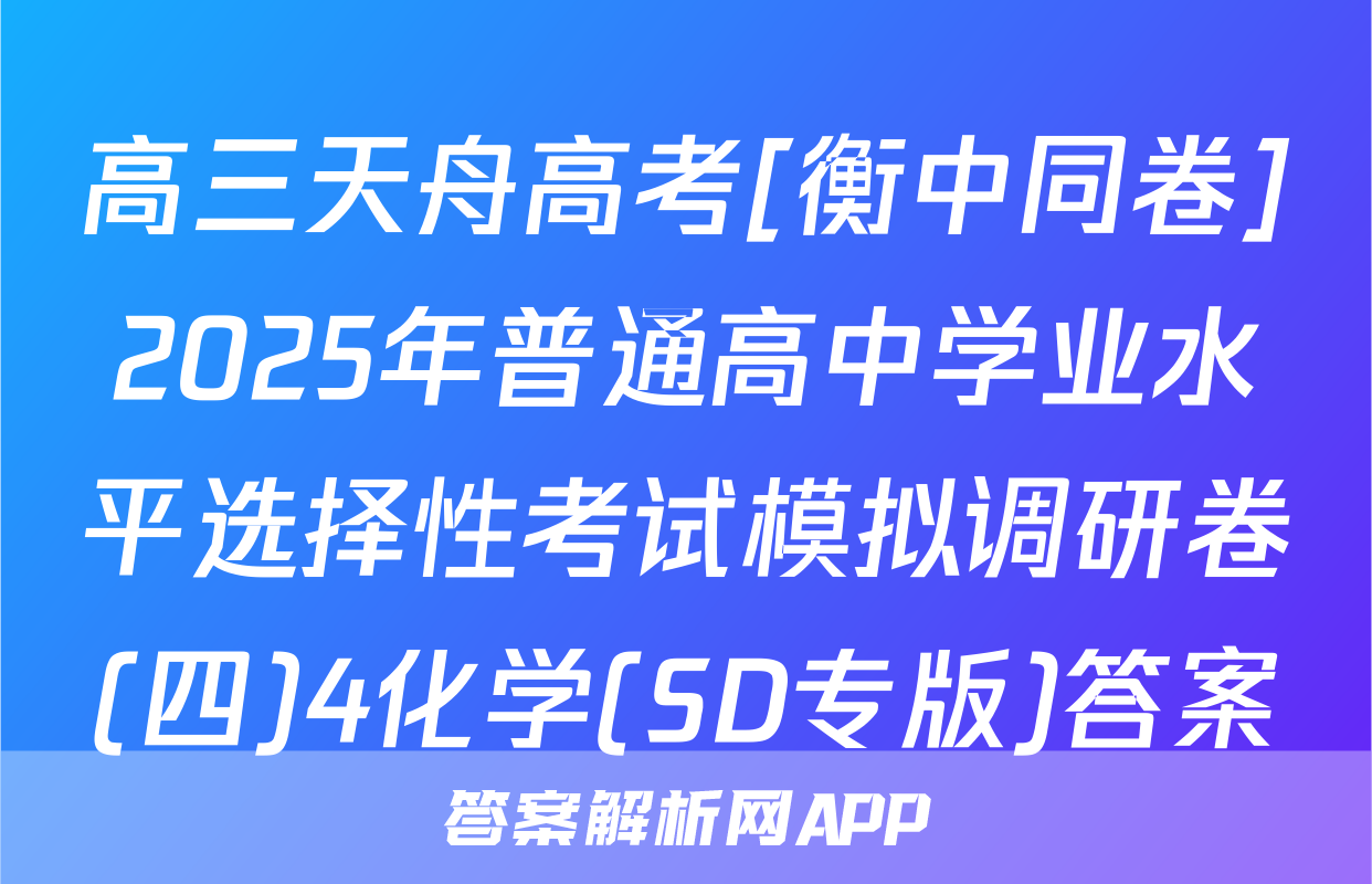 高三天舟高考[衡中同卷]2025年普通高中学业水平选择性考试模拟调研卷(四)4化学(SD专版)答案