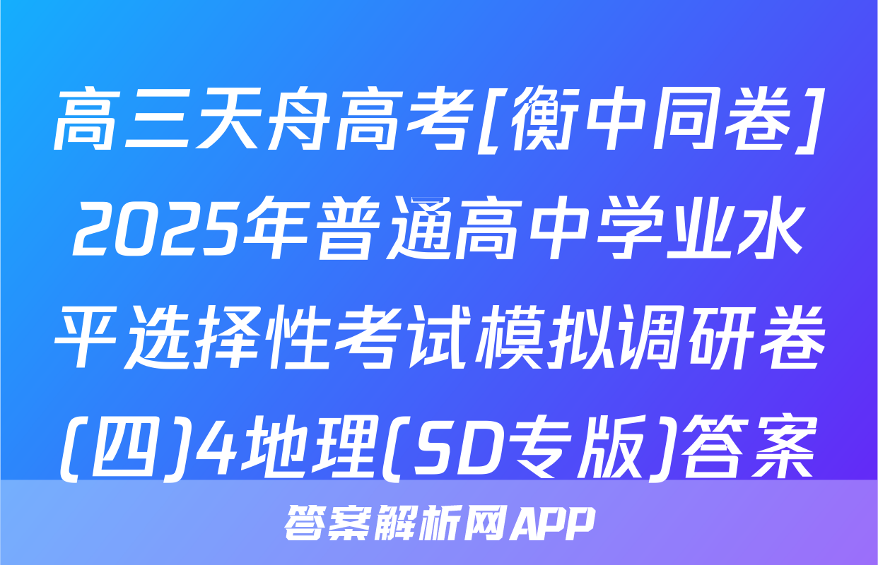 高三天舟高考[衡中同卷]2025年普通高中学业水平选择性考试模拟调研卷(四)4地理(SD专版)答案