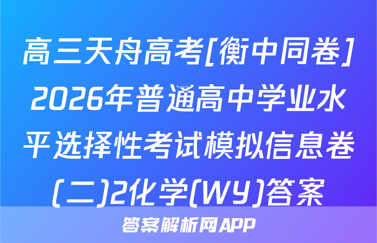 高三天舟高考[衡中同卷]2026年普通高中学业水平选择性考试模拟信息卷(二)2化学(WY)答案