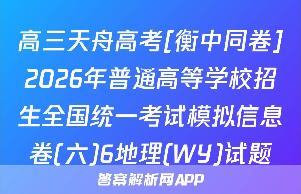 高三天舟高考[衡中同卷]2026年普通高等学校招生全国统一考试模拟信息卷(六)6地理(WY)试题