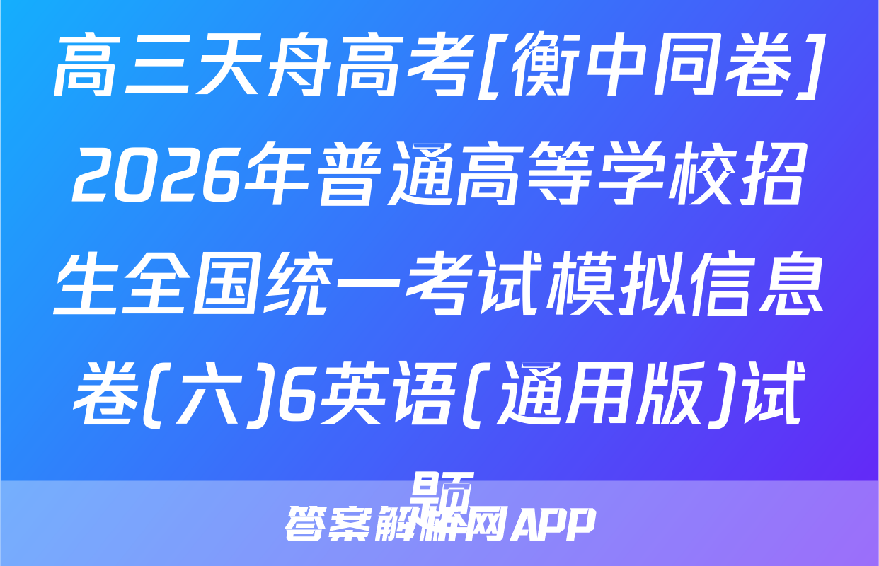 高三天舟高考[衡中同卷]2026年普通高等学校招生全国统一考试模拟信息卷(六)6英语(通用版)试题