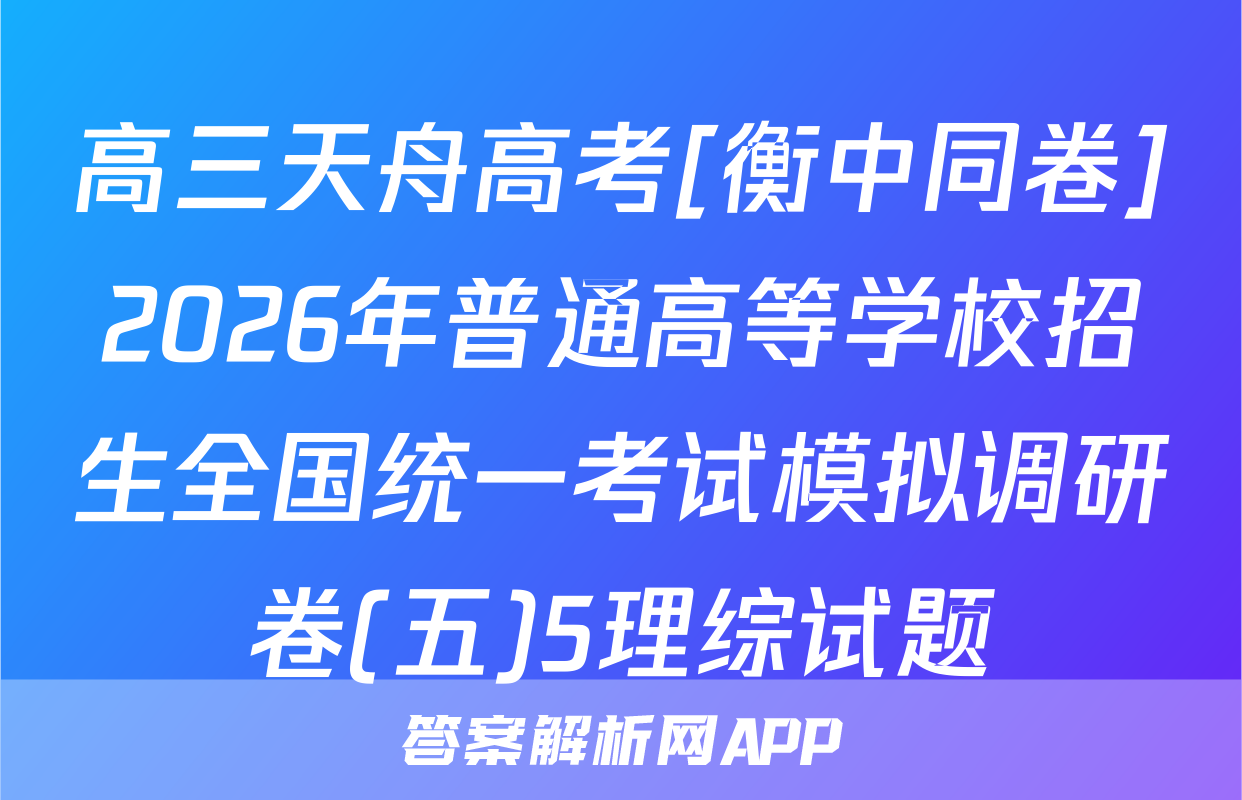 高三天舟高考[衡中同卷]2026年普通高等学校招生全国统一考试模拟调研卷(五)5理综试题