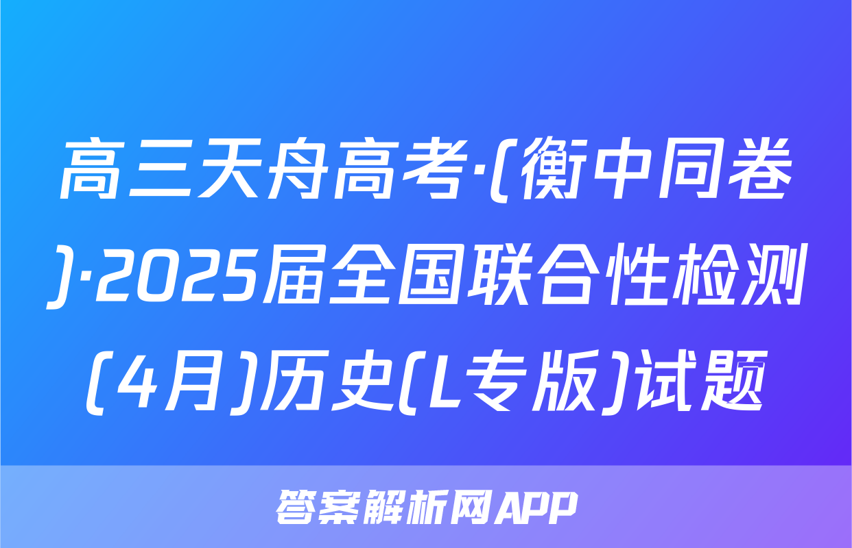 高三天舟高考·(衡中同卷)·2025届全国联合性检测(4月)历史(L专版)试题