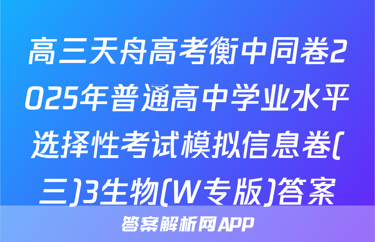 高三天舟高考衡中同卷2025年普通高中学业水平选择性考试模拟信息卷(三)3生物(W专版)答案