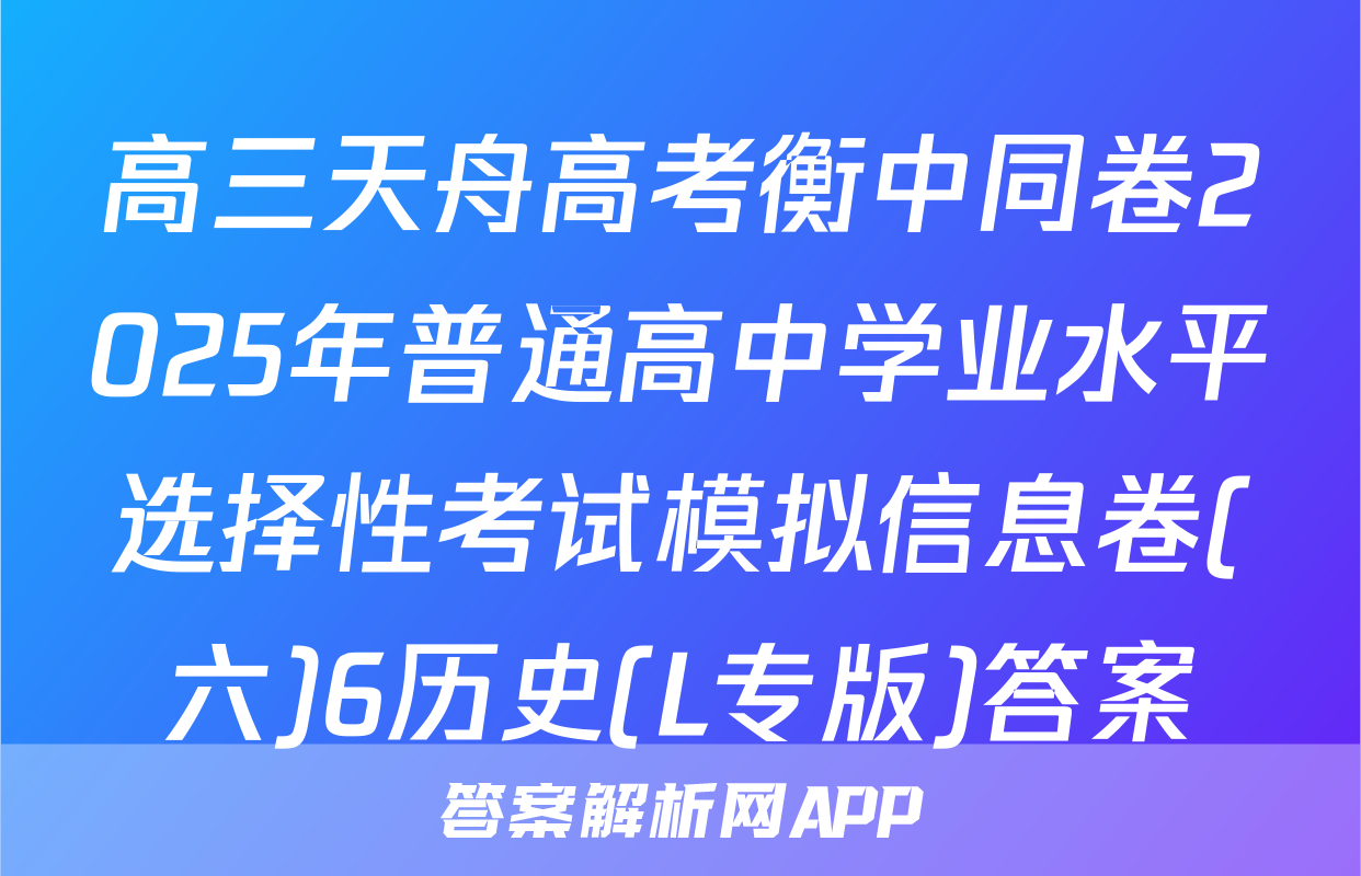 高三天舟高考衡中同卷2025年普通高中学业水平选择性考试模拟信息卷(六)6历史(L专版)答案