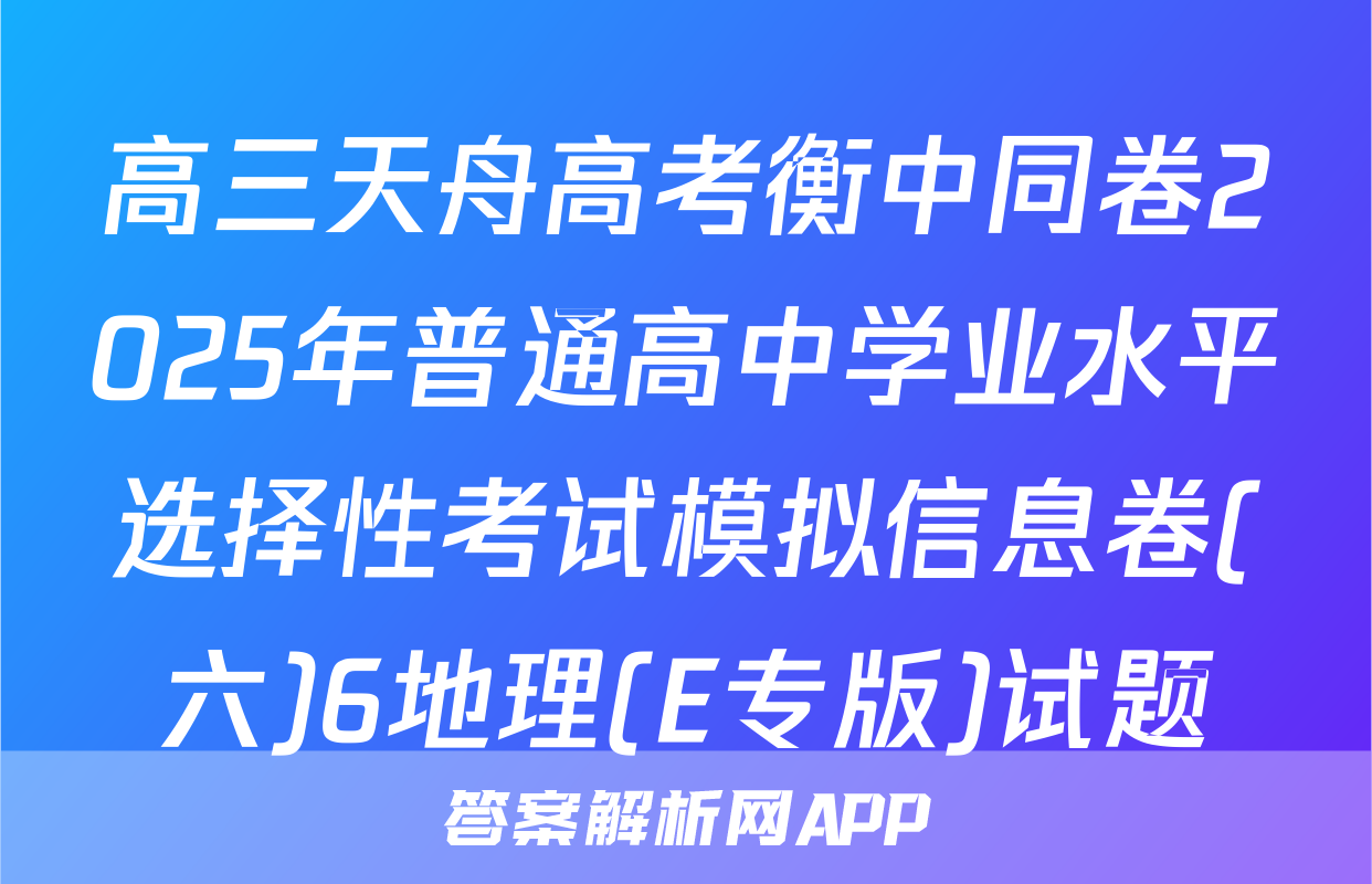 高三天舟高考衡中同卷2025年普通高中学业水平选择性考试模拟信息卷(六)6地理(E专版)试题