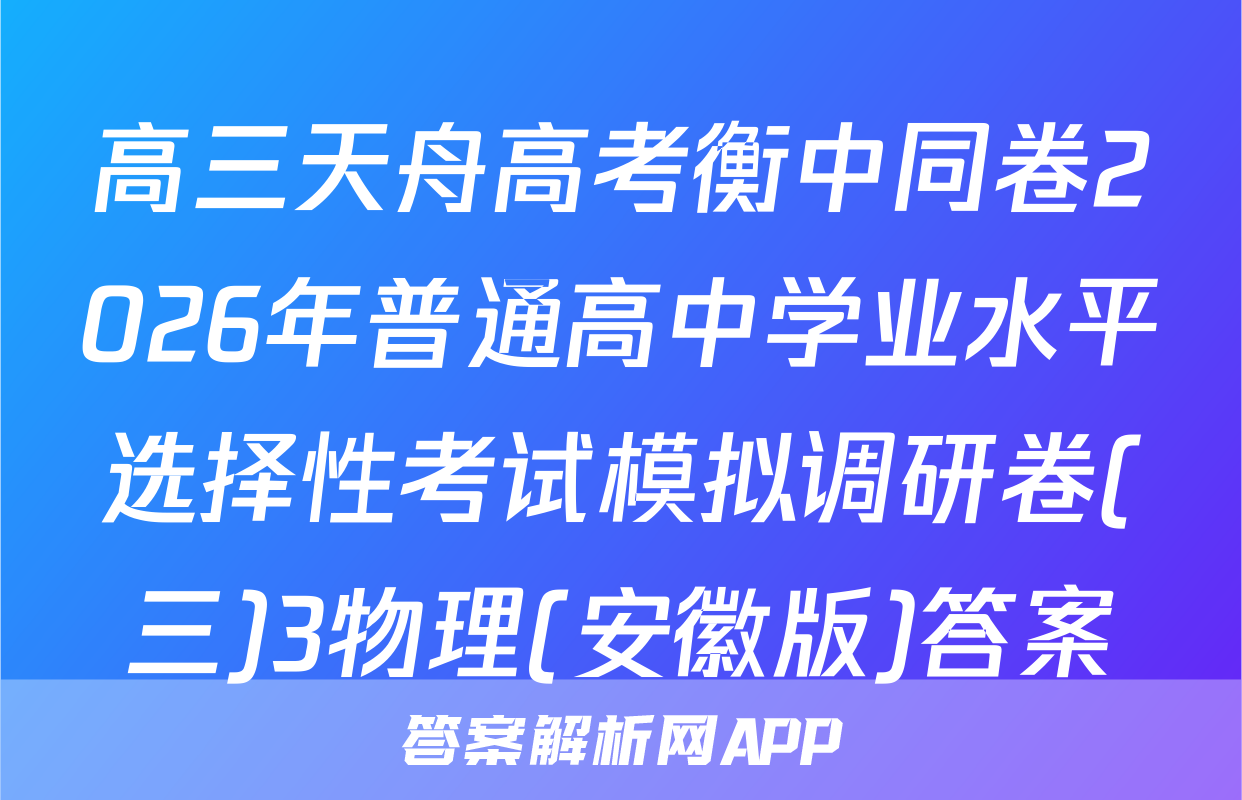 高三天舟高考衡中同卷2026年普通高中学业水平选择性考试模拟调研卷(三)3物理(安徽版)答案