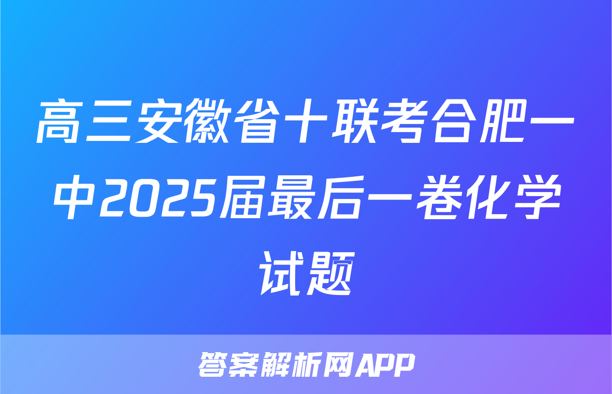 高三安徽省十联考合肥一中2025届最后一卷化学试题