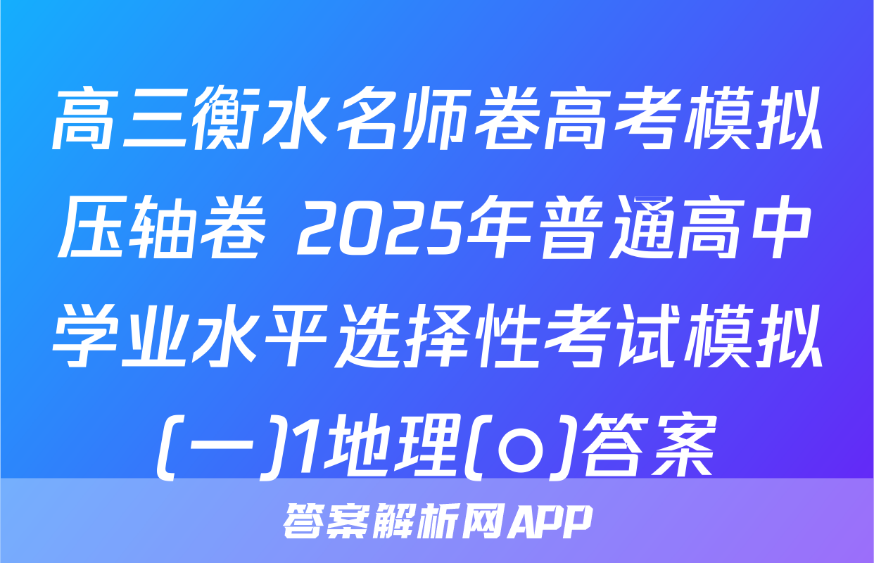高三衡水名师卷高考模拟压轴卷 2025年普通高中学业水平选择性考试模拟(一)1地理(○)答案