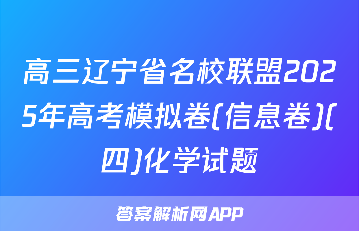 高三辽宁省名校联盟2025年高考模拟卷(信息卷)(四)化学试题