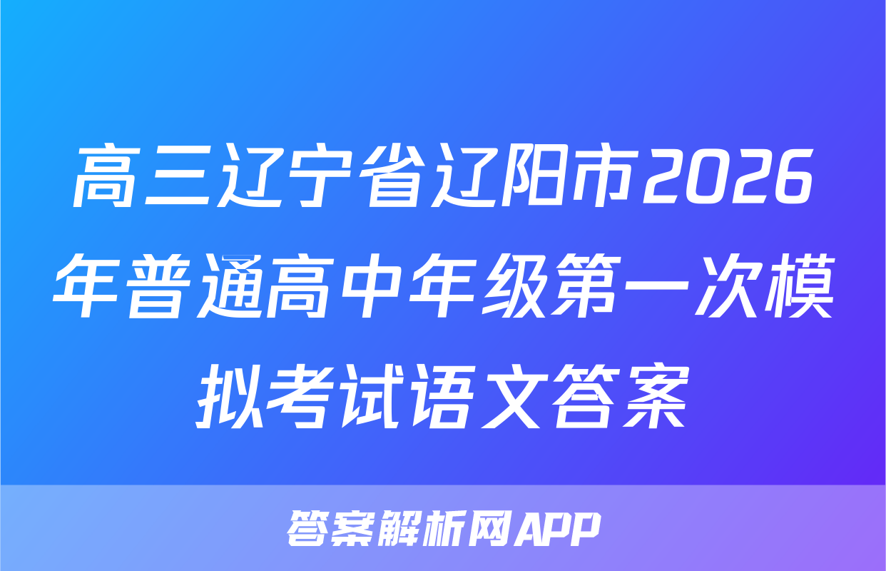 高三辽宁省辽阳市2026年普通高中年级第一次模拟考试语文答案