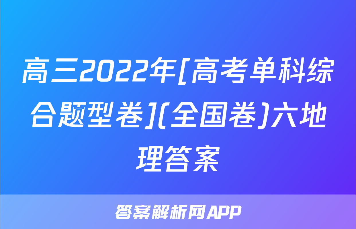 高三2022年[高考单科综合题型卷](全国卷)六地理答案