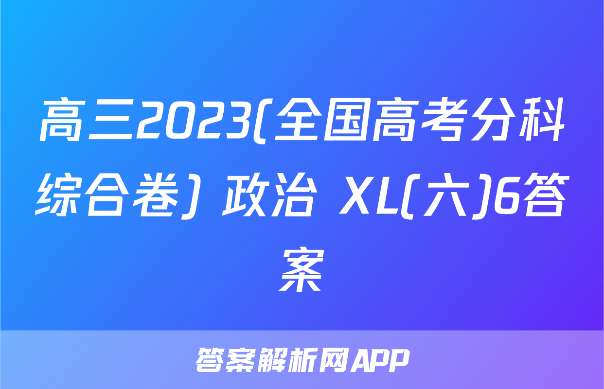高三2023(全国高考分科综合卷) 政治 XL(六)6答案