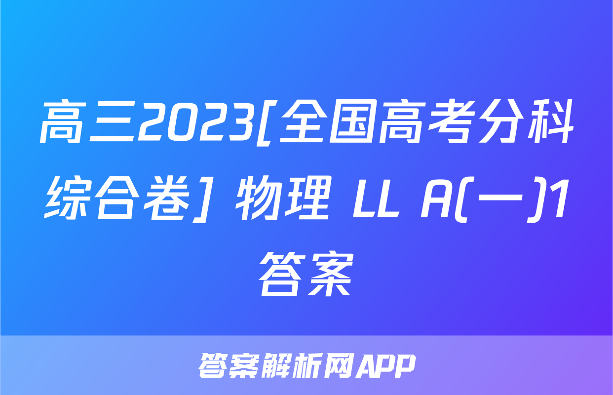 高三2023[全国高考分科综合卷] 物理 LL A(一)1答案
