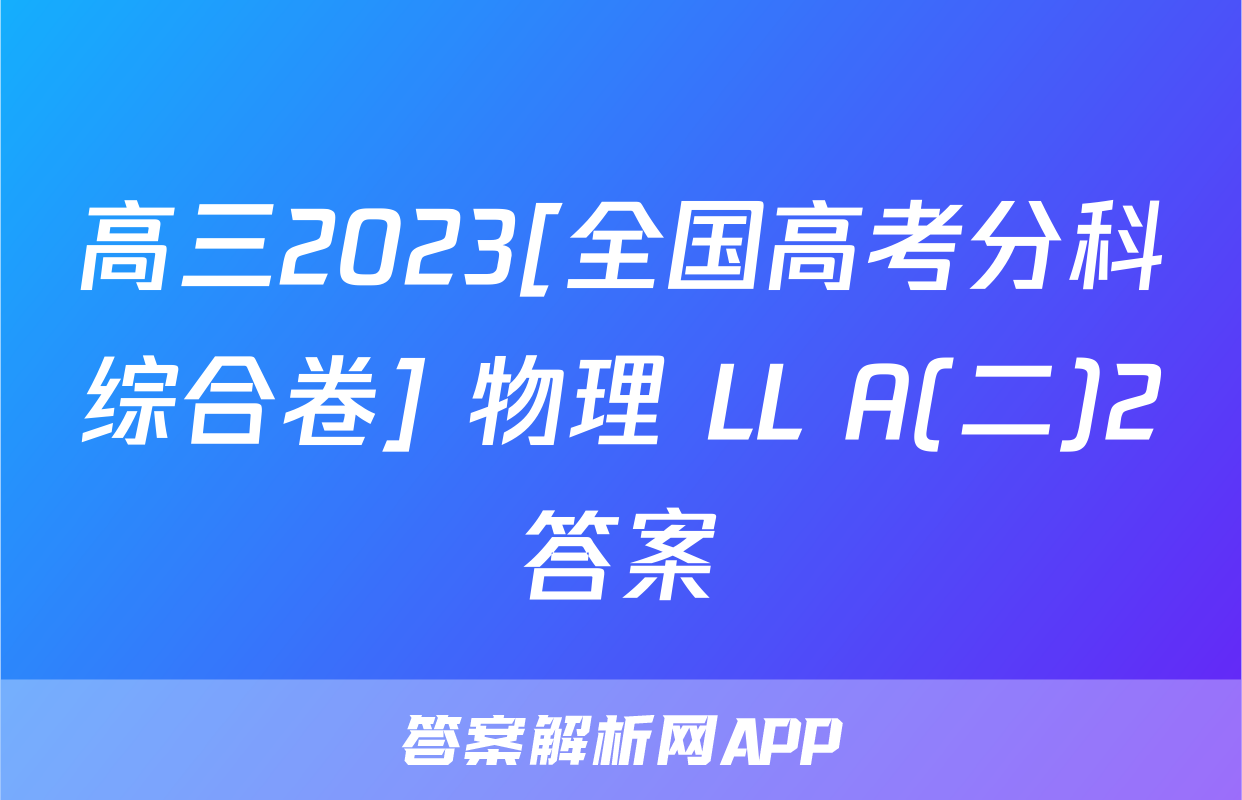 高三2023[全国高考分科综合卷] 物理 LL A(二)2答案
