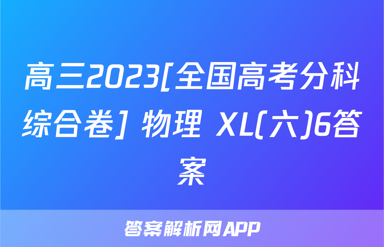 高三2023[全国高考分科综合卷] 物理 XL(六)6答案