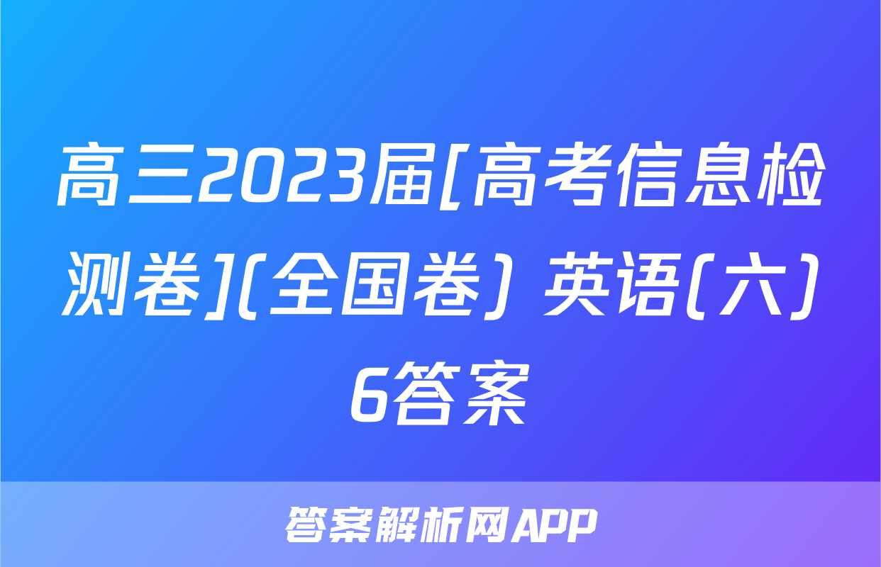 高三2023届[高考信息检测卷](全国卷) 英语(六)6答案