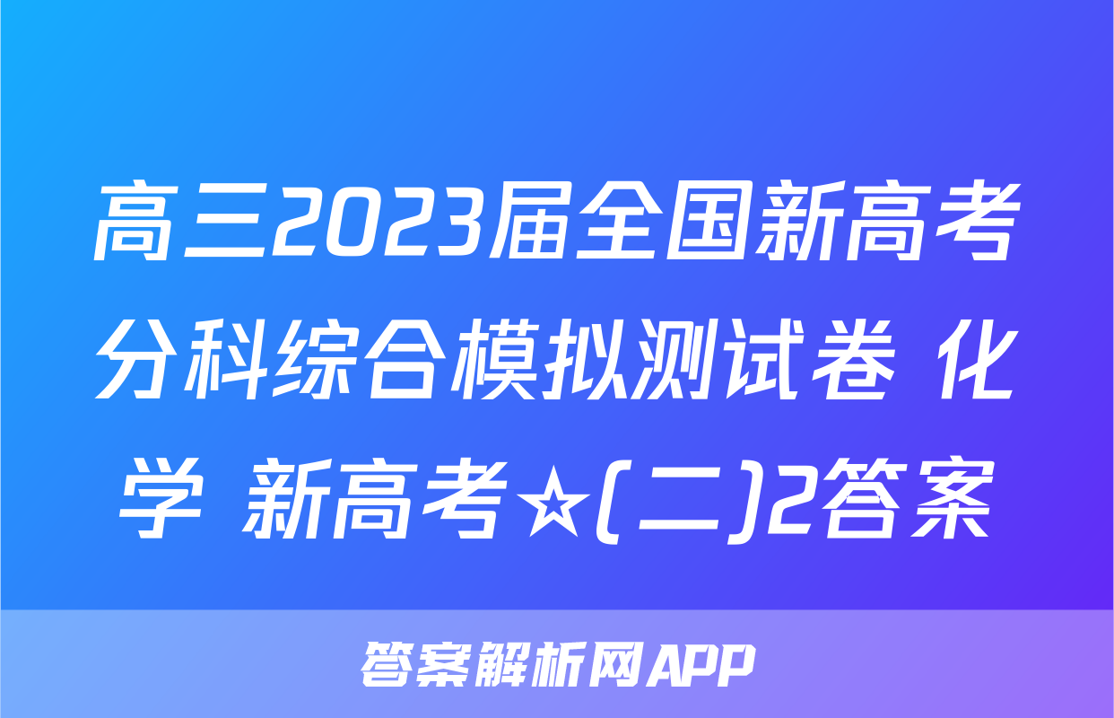 高三2023届全国新高考分科综合模拟测试卷 化学 新高考☆(二)2答案