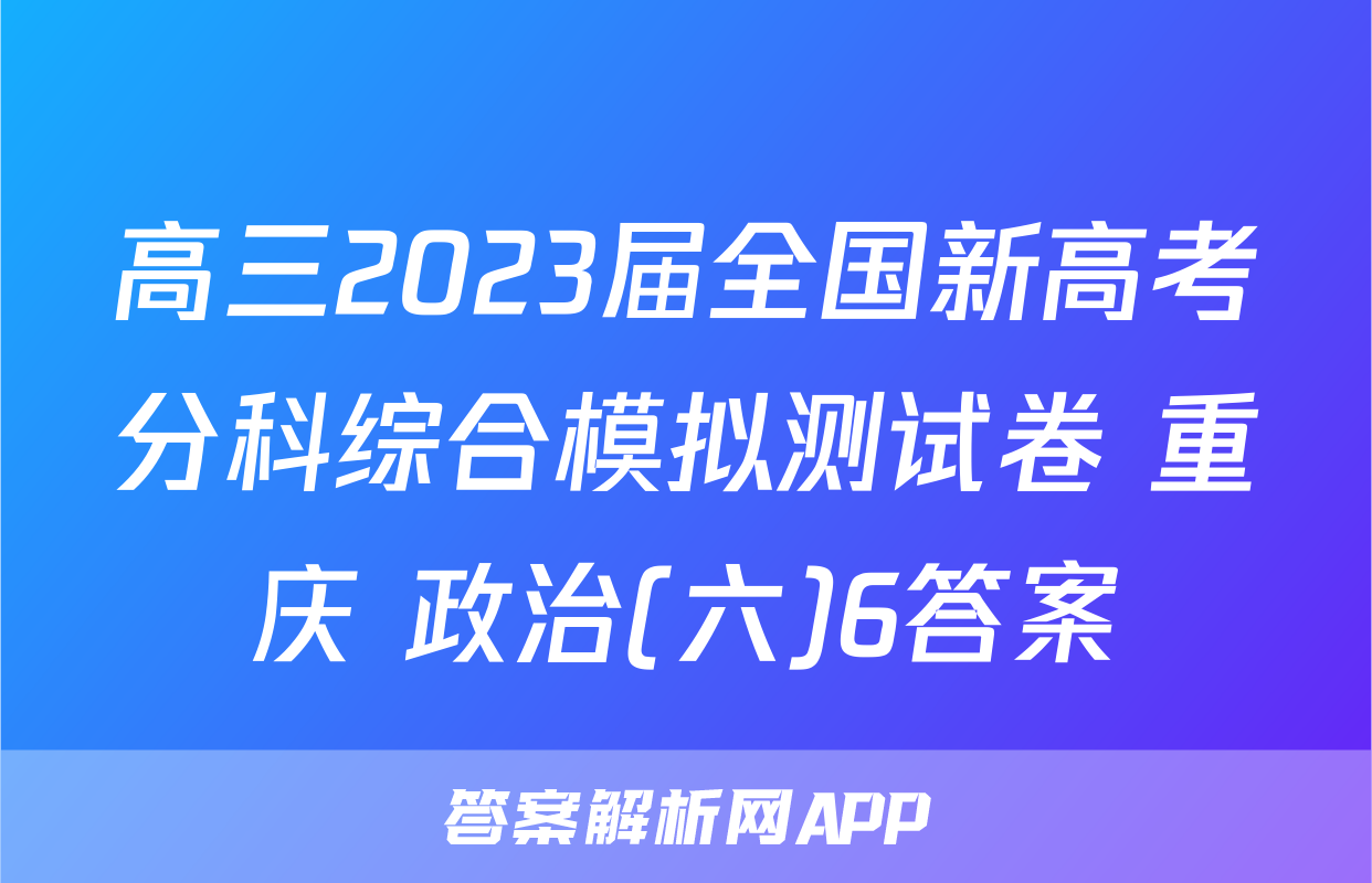 高三2023届全国新高考分科综合模拟测试卷 重庆 政治(六)6答案