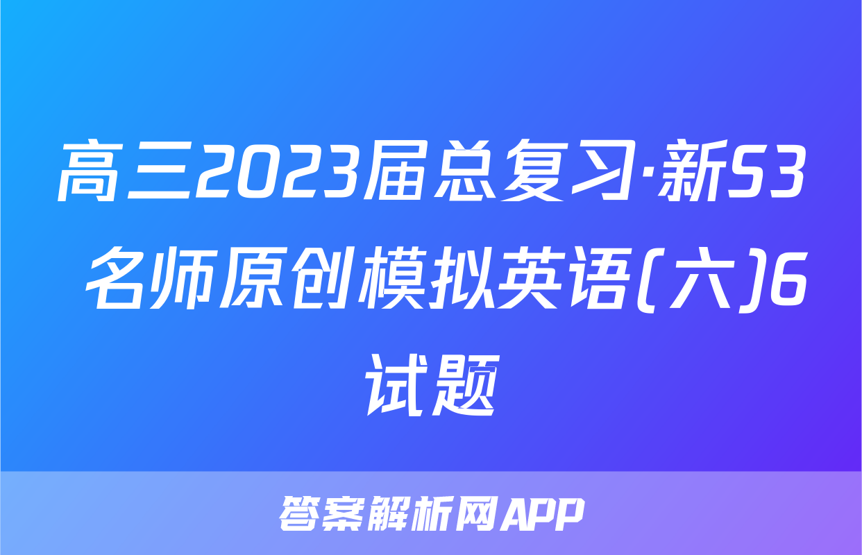 高三2023届总复习·新S3 名师原创模拟英语(六)6试题