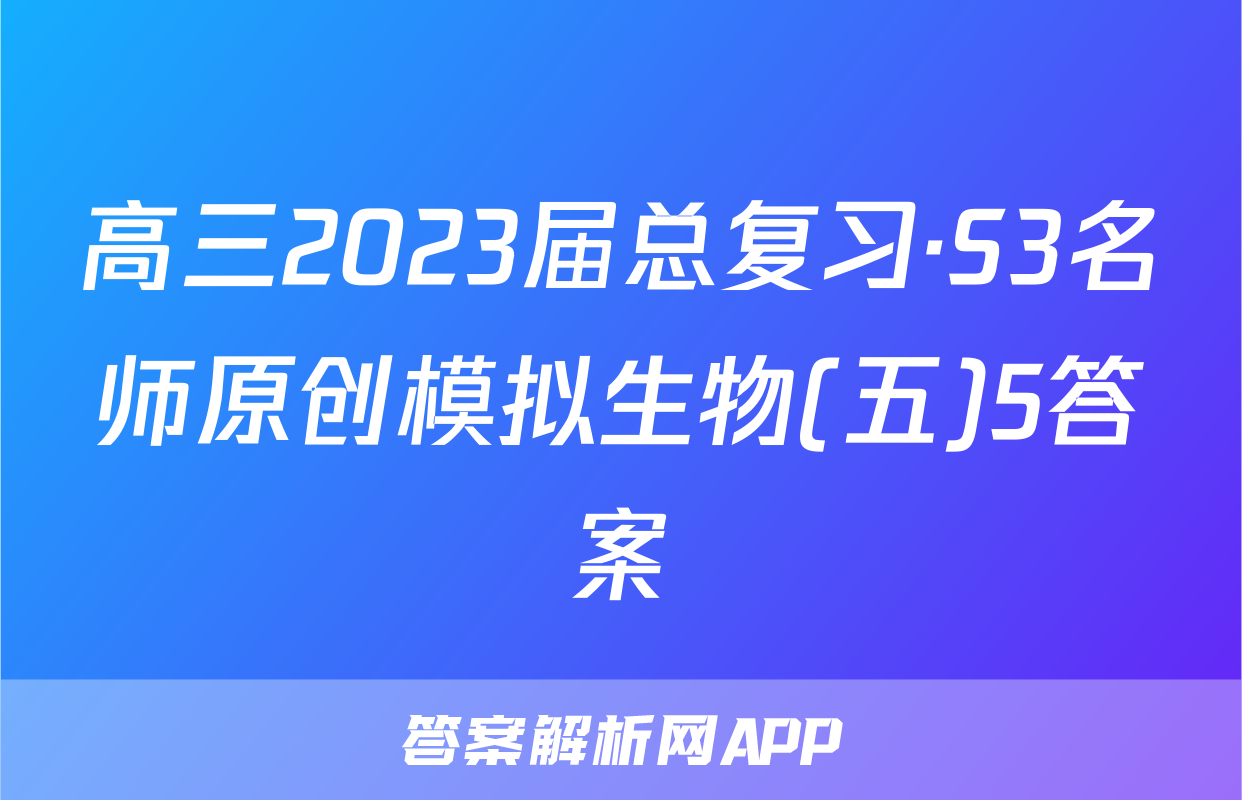 高三2023届总复习·S3名师原创模拟生物(五)5答案