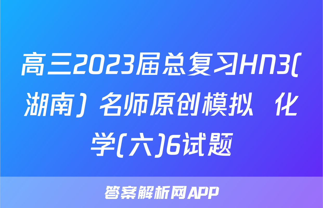 高三2023届总复习HN3(湖南) 名师原创模拟  化学(六)6试题