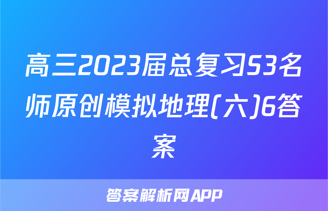 高三2023届总复习S3名师原创模拟地理(六)6答案