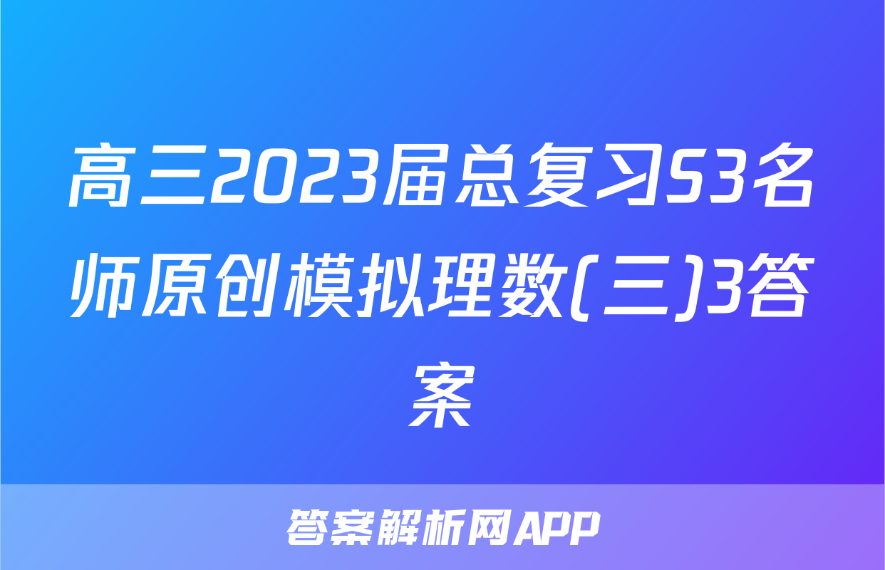 高三2023届总复习S3名师原创模拟理数(三)3答案