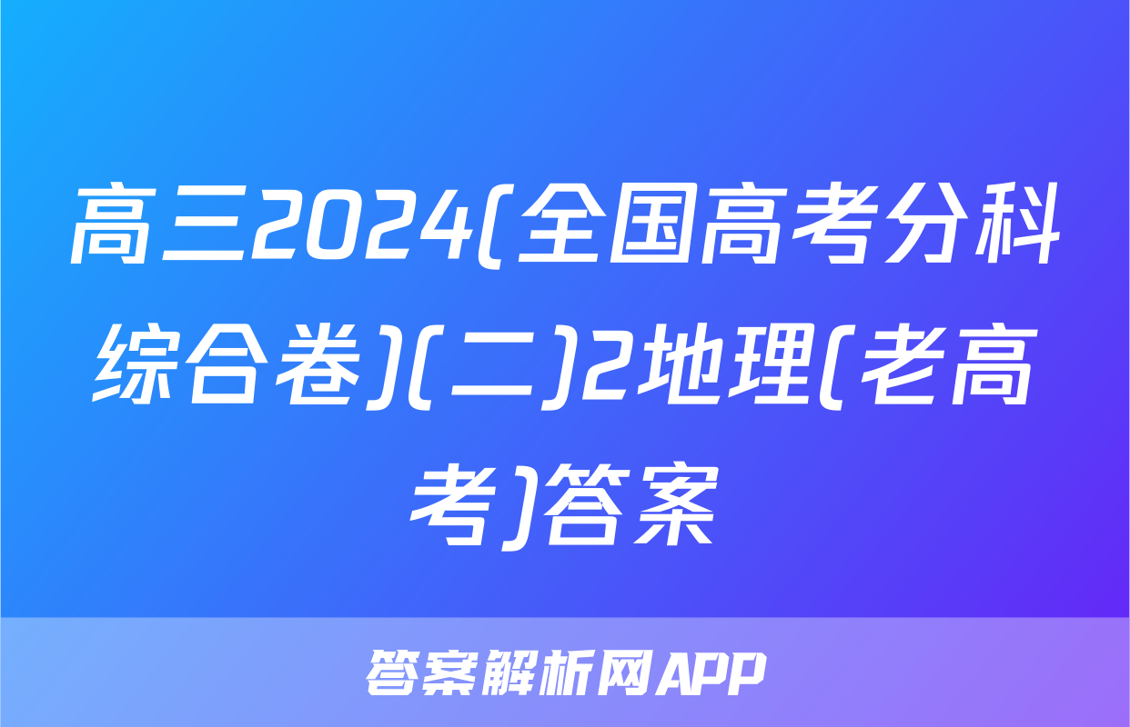 高三2024(全国高考分科综合卷)(二)2地理(老高考)答案