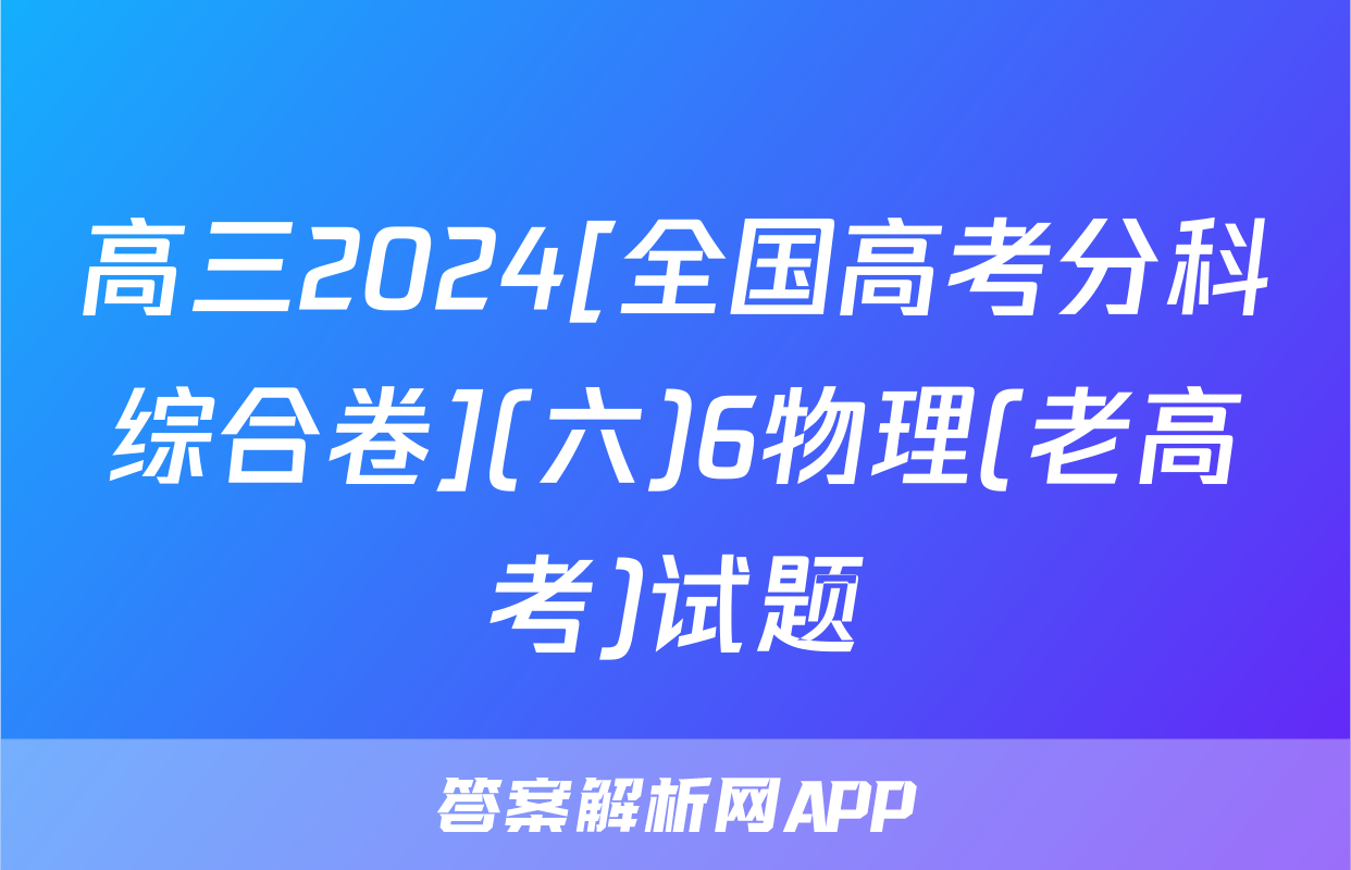高三2024[全国高考分科综合卷](六)6物理(老高考)试题